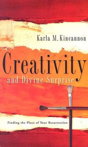 Creativity and Divine Surprise: Finding the Place of Your Resurrection de Karla M. Kincannon