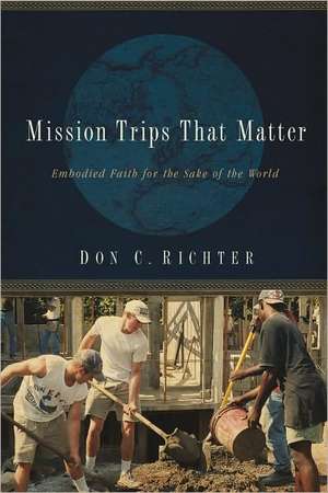 Mission Trips That Matter: Embodied Faith for the Sake of the World de Don C. Richter