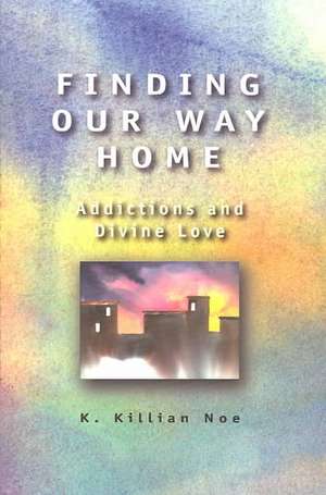 Finding Our Way Home: Addictions and Divine Love de K. Killian Noe