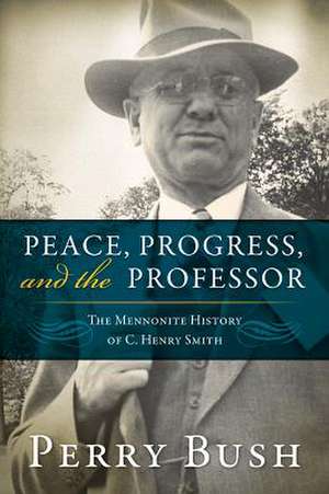 Peace, Progress and the Professor: The Mennonite History of C. Henry Smith de Perry Bush