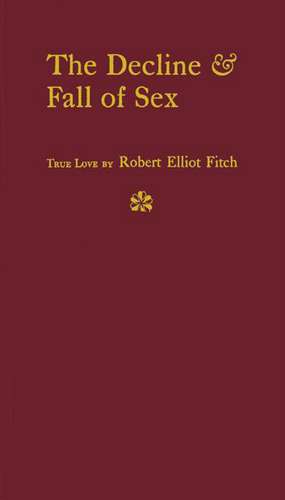 The Decline and Fall of Sex: With Some Curious Digressions on the Subject of True Love de Robert Elliot Fitch