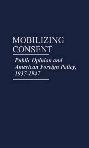 Mobilizing Consent: Public Opinion and American Foreign Policy, 1937-1947 de Michael Leigh