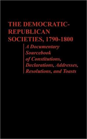 The Democratic-Republican Societies, 1790-1800: A Documentary Sourcebook of Constitutions, Declarations, Addresses, Resolutions, and Toasts de Philip S. Foner