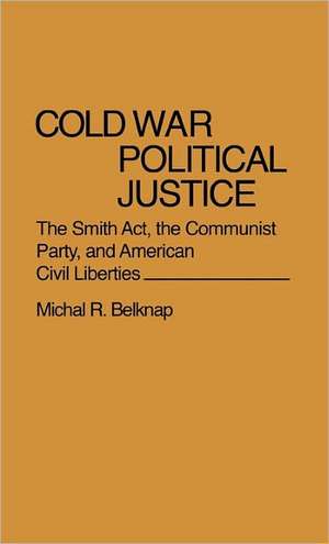 Cold War Political Justice: The Smith ACT, the Communist Party, and American Civil Liberties de Michal R. Belknap