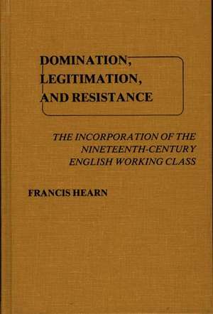 Domination, Legitimation, and Resistance: The Incorporation of the Nineteenth Century English Working Class de Francis Hearn