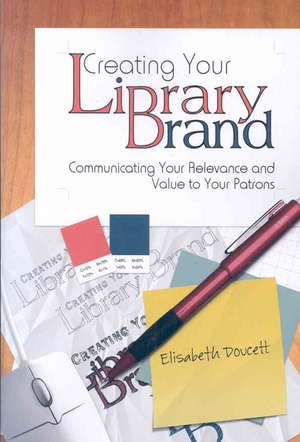 Creating Your Library Brand: Communicating Your Relevance and Value to Your Patrons de Elisabeth Doucett