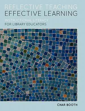 Reflective Teaching, Effective Learning: Instructional Literacy for Library Educators de Char Booth