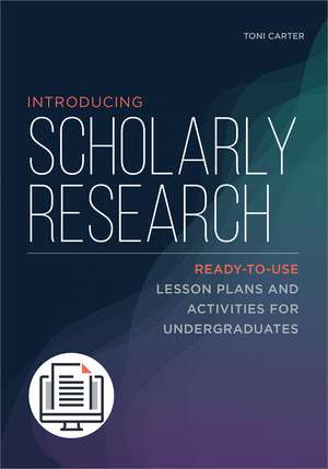 Introducing Scholarly Research: Ready-to-Use Lesson Plans and Activities for Undergraduates de Toni Carter