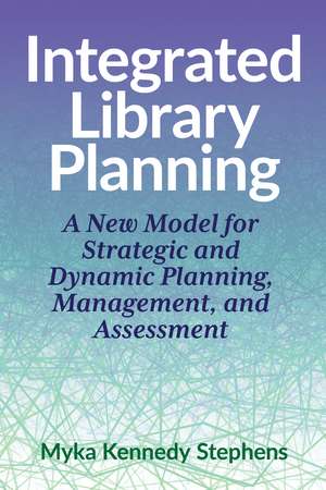 Integrated Library Planning:: A New Model for Strategic and Dynamic Planning, Management, and Assessment de Myka Kennedy Stephens