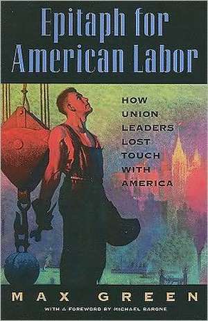 Epitaph for American Labor: How Union Leaders Lost Touch with America de Max Green