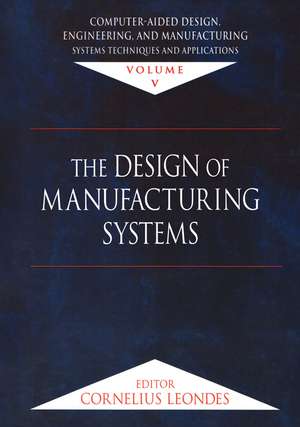 Computer-Aided Design, Engineering, and Manufacturing: Systems Techniques and Applications, Volume V, The Design of Manufacturing Systems de Cornelius T. Leondes