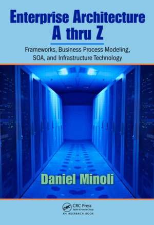 Enterprise Architecture A to Z: Frameworks, Business Process Modeling, SOA, and Infrastructure Technology de Daniel Minoli