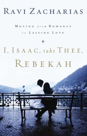 I, Isaac, Take Thee, Rebekah: Moving from Romance to Lasting Love de Ravi Zacharias