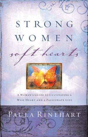 Strong Women, Soft Hearts: A Woman's Guide to Cultivating a Wise Heart and a Passionate Life de Paula Rinehart