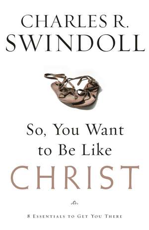 So, You Want To Be Like Christ?: Eight Essentials to Get You There de Charles R. Swindoll