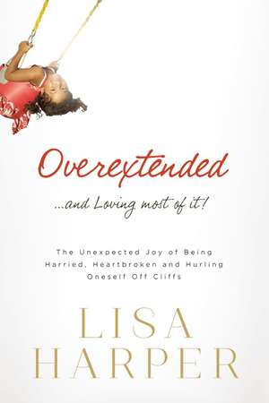 Overextended and Loving Most of It: The Unexpected Joy of Being Harried, Heartbroken, and Hurling Oneself Off Cliffs de Lisa Harper