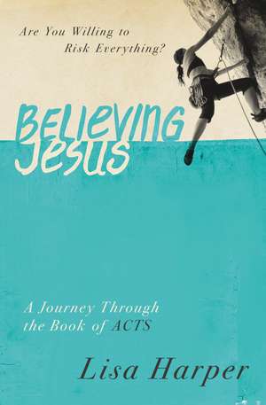 Believing Jesus: Are You Willing to Risk Everything? A Journey Through the Book of Acts de Lisa Harper