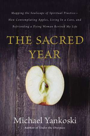 The Sacred Year: Mapping the Soulscape of Spiritual Practice -- How Contemplating Apples, Living in a Cave, and Befriending a Dying Woman Revived My Life de Mike Yankoski