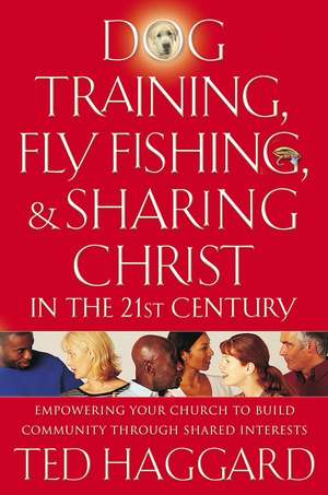 Dog Training, Fly Fishing, and Sharing Christ in the 21st Century: Empowering Your Church to Build Community Through Shared Interests de Ted Haggard