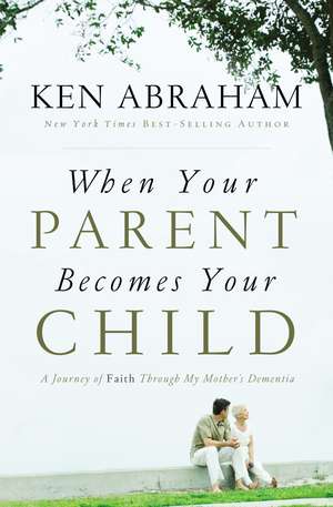 When Your Parent Becomes Your Child: A Journey of Faith Through My Mother's Dementia de Ken Abraham