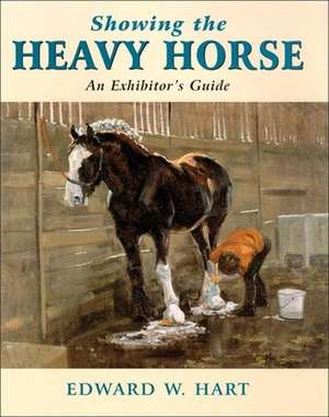 Showing the Heavy Horse: An Exhibitor's Guide de Edward W. Hart