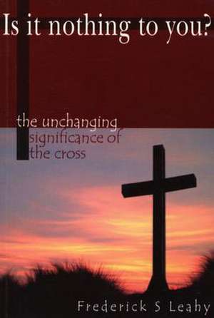 Is It Nothing to You?: The Unchanging Significance of the Cross de Frederick S. Leahy