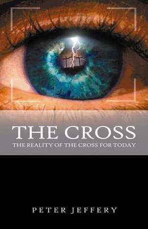 The Cross: The Reality of the Cross for Today de Peter Jeffery