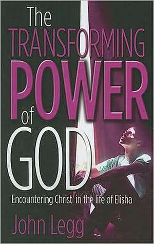 The Transforming Power of God: Encountering Christ in the Life of Elisha de John Legg