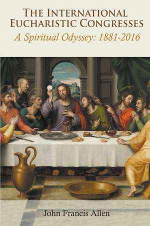 International Eucharistic Congresses. A Spiritual Odyssey 1881-2016 de John Francis Allen