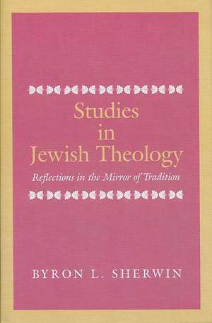 Studies in Jewish Theology: Reflections in the Mirror of Tradition de Byron L. Sherwin