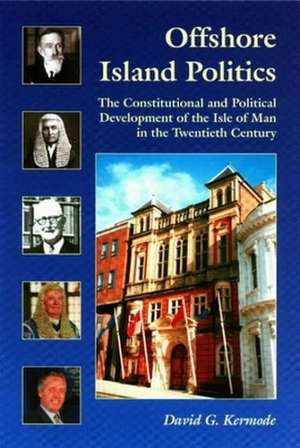 Offshore Island Politics: The Constitutional and Political Development of the Isle of Man in the Twentieth Century de David G. Kermode