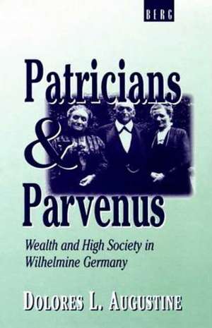 Patricians and Parvenus: Wealth and High Society in Wilhelmine Germany de Dolores Augustine