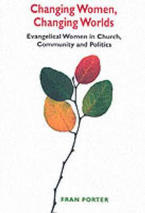 Changing Women, Changing Worlds: Evangelical Women in Church, Community and Politic de Fran Porter