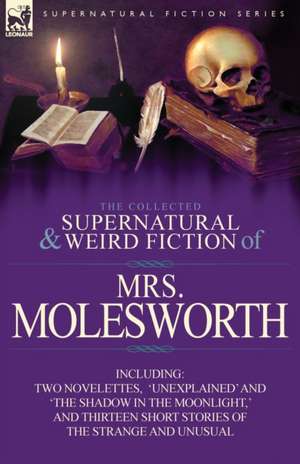 The Collected Supernatural and Weird Fiction of Mrs Molesworth-Including Two Novelettes, 'Unexplained' and 'The Shadow in the Moonlight, ' and Thirtee de Mrs. Molesworth