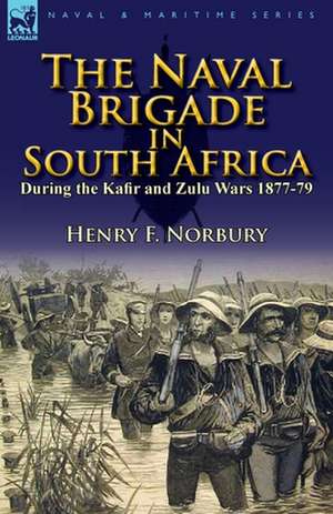 The Naval Brigade in South Africa During the Kafir and Zulu Wars 1877-79 de Henry F. Norbury