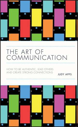 The Art of Communication – How to be Authentic, Lead Others and Create Strong Connections de J Apps