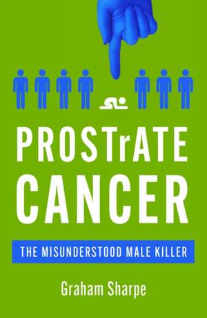 PROSTrATE CANCER: The Misunderstood Male Killer de Graham Sharpe