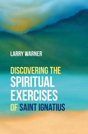 Discovering the Spiritual Exercises of Saint Ignatius de Larry Warner