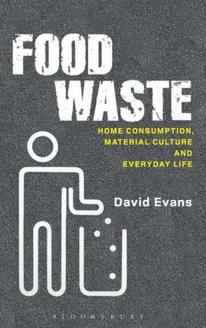 Food Waste: Home Consumption, Material Culture and Everyday Life de David M. Evans