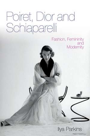 Poiret, Dior and Schiaparelli: Fashion, Femininity and Modernity de Ilya Parkins