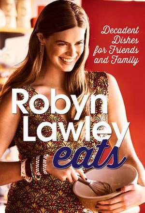 Robyn Lawley Eats: Decadent Dishes for Friends and Family de Robyn Lawley