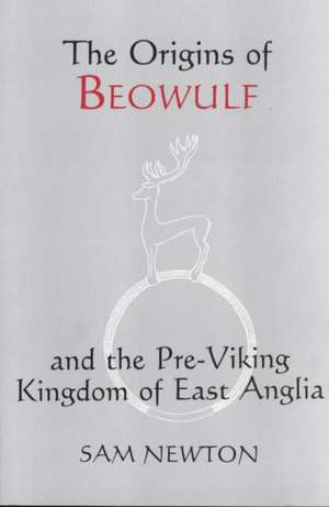 The Origins of Beowulf – and the Pre–Viking Kingdom of East Anglia de Sam Newton