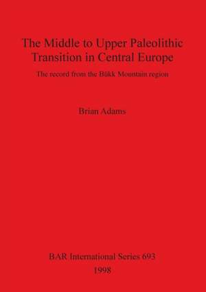 The Middle to Upper Paleolithic Transition in Central Europe de Brian Adams