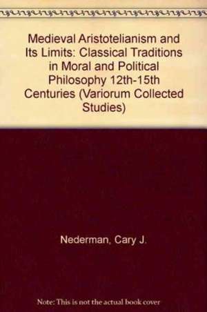 Medieval Aristotelianism and its Limits: Classical Traditions in Moral and Political Philosophy, 12th–15th Centuries de Cary J. Nederman