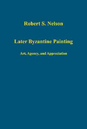 Later Byzantine Painting: Art, Agency, and Appreciation de Robert S. Nelson