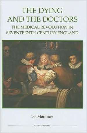 The Dying and the Doctors – The Medical Revolution in Seventeenth–Century England de Ian Mortimer