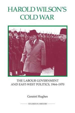 Harold Wilson′s Cold War – The Labour Government and East–West Politics, 1964–1970 de Geraint Hughes