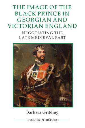 The Image of the Black Prince in Georgian and Victorian England – Negotiating the Late Medieval Past de Barbara Gribling