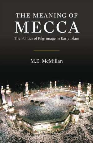 The Meaning of Mecca: The Politics of Pilgrimage in Early Islam de Ph.D. M E McMillan