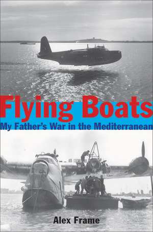 Flying Boats: My Father's War in the Mediterranean de Alex Frame